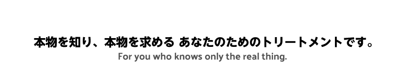 本物を知り、本物を求める あなたのためのトリートメントです。 